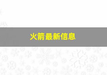 火箭最新信息