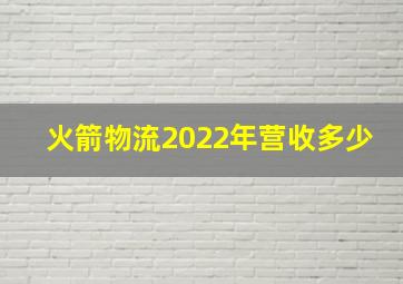 火箭物流2022年营收多少