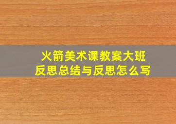 火箭美术课教案大班反思总结与反思怎么写