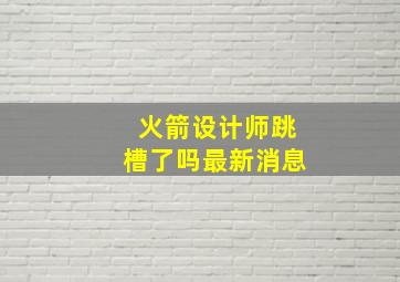 火箭设计师跳槽了吗最新消息