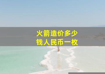 火箭造价多少钱人民币一枚