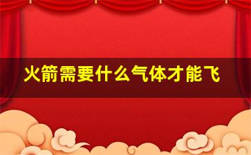 火箭需要什么气体才能飞