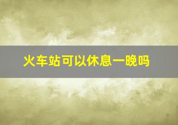 火车站可以休息一晚吗