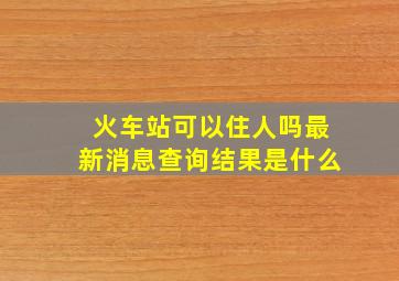 火车站可以住人吗最新消息查询结果是什么