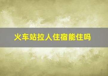 火车站拉人住宿能住吗