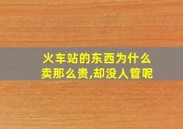 火车站的东西为什么卖那么贵,却没人管呢