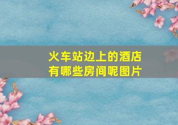 火车站边上的酒店有哪些房间呢图片