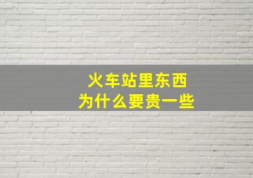 火车站里东西为什么要贵一些