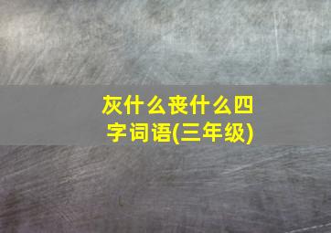 灰什么丧什么四字词语(三年级)