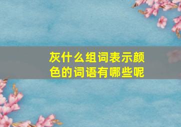 灰什么组词表示颜色的词语有哪些呢