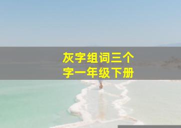 灰字组词三个字一年级下册