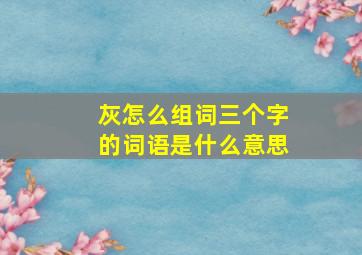 灰怎么组词三个字的词语是什么意思