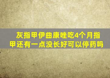 灰指甲伊曲康唑吃4个月指甲还有一点没长好可以停药吗