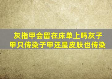 灰指甲会留在床单上吗灰子甲只传染子甲还是皮肤也传染