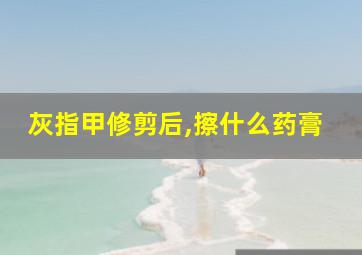 灰指甲修剪后,擦什么药膏