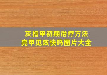 灰指甲初期治疗方法亮甲见效快吗图片大全