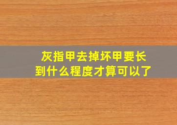 灰指甲去掉坏甲要长到什么程度才算可以了