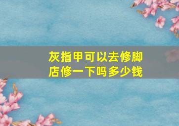 灰指甲可以去修脚店修一下吗多少钱