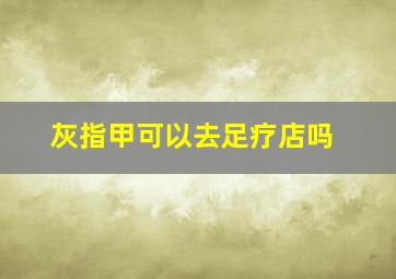 灰指甲可以去足疗店吗