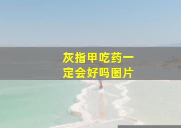 灰指甲吃药一定会好吗图片