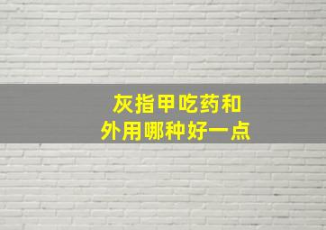 灰指甲吃药和外用哪种好一点