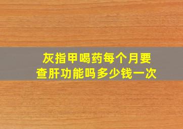 灰指甲喝药每个月要查肝功能吗多少钱一次