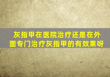 灰指甲在医院治疗还是在外面专门治疗灰指甲的有效果呀