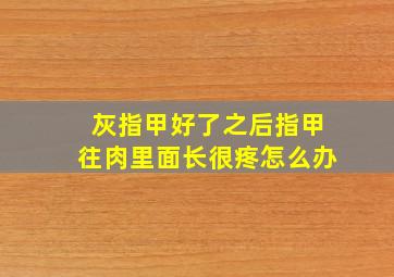 灰指甲好了之后指甲往肉里面长很疼怎么办