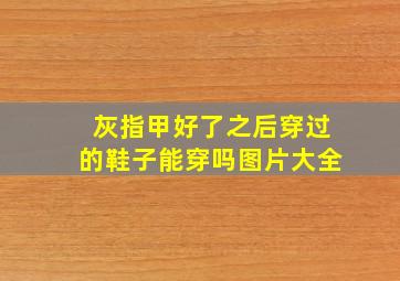 灰指甲好了之后穿过的鞋子能穿吗图片大全