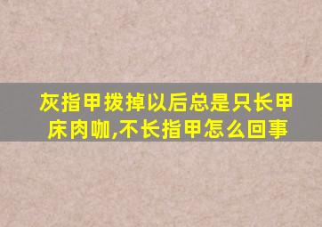 灰指甲拨掉以后总是只长甲床肉咖,不长指甲怎么回事