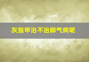 灰指甲治不治脚气病呢