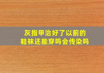 灰指甲治好了以前的鞋袜还能穿吗会传染吗