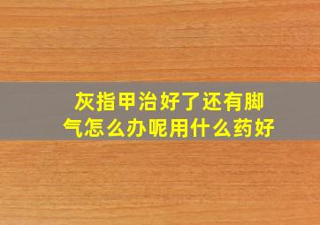 灰指甲治好了还有脚气怎么办呢用什么药好