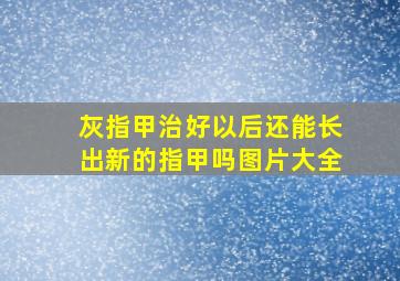 灰指甲治好以后还能长出新的指甲吗图片大全