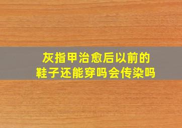 灰指甲治愈后以前的鞋子还能穿吗会传染吗