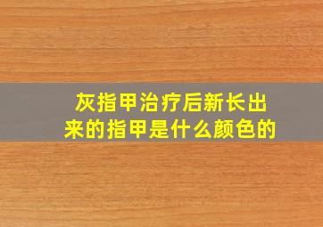 灰指甲治疗后新长出来的指甲是什么颜色的