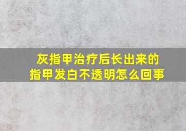 灰指甲治疗后长出来的指甲发白不透明怎么回事