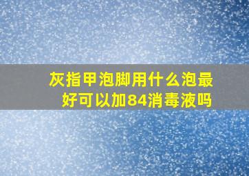 灰指甲泡脚用什么泡最好可以加84消毒液吗