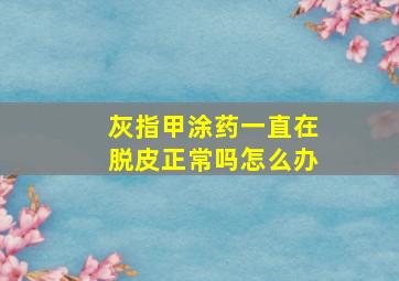 灰指甲涂药一直在脱皮正常吗怎么办