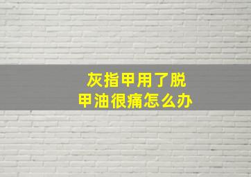 灰指甲用了脱甲油很痛怎么办