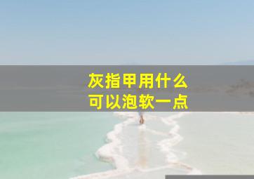 灰指甲用什么可以泡软一点