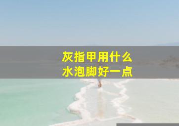 灰指甲用什么水泡脚好一点