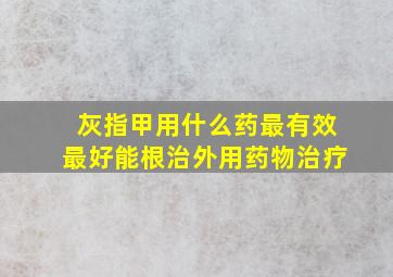 灰指甲用什么药最有效最好能根治外用药物治疗