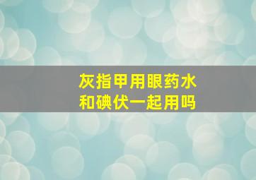 灰指甲用眼药水和碘伏一起用吗