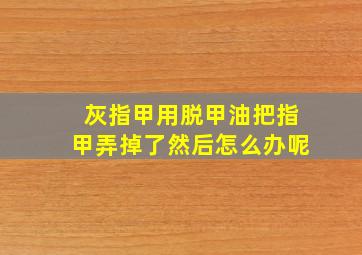 灰指甲用脱甲油把指甲弄掉了然后怎么办呢