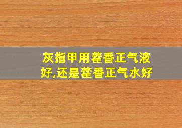 灰指甲用藿香正气液好,还是藿香正气水好