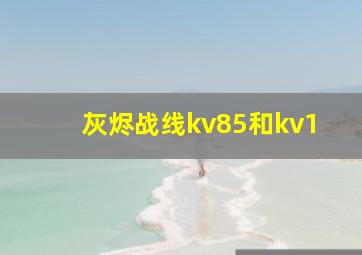 灰烬战线kv85和kv1