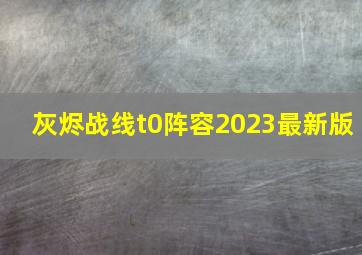 灰烬战线t0阵容2023最新版