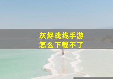 灰烬战线手游怎么下载不了