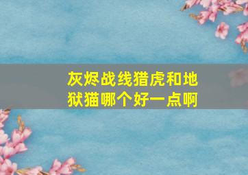 灰烬战线猎虎和地狱猫哪个好一点啊